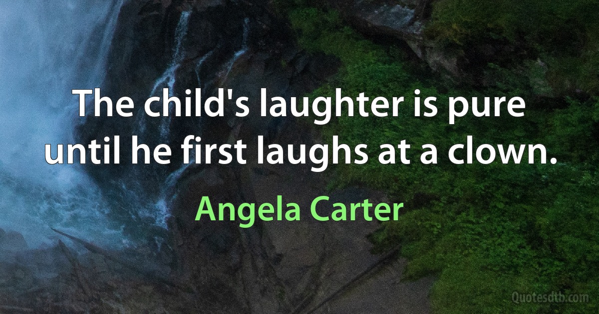 The child's laughter is pure until he first laughs at a clown. (Angela Carter)