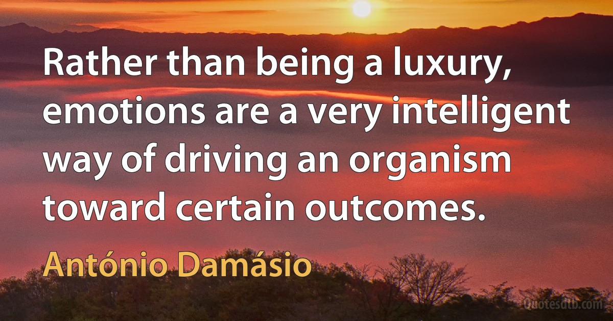 Rather than being a luxury, emotions are a very intelligent way of driving an organism toward certain outcomes. (António Damásio)