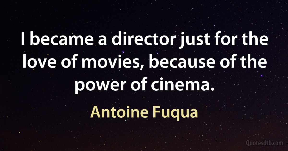 I became a director just for the love of movies, because of the power of cinema. (Antoine Fuqua)