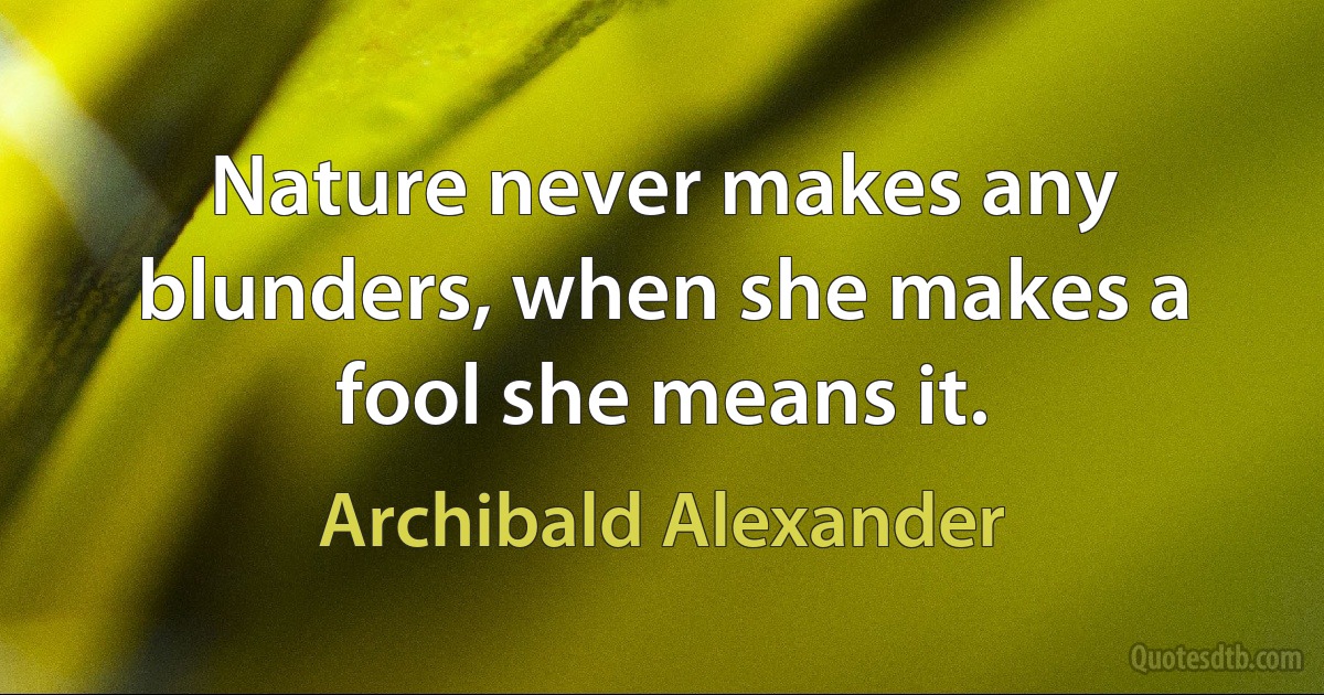 Nature never makes any blunders, when she makes a fool she means it. (Archibald Alexander)