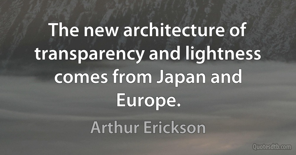 The new architecture of transparency and lightness comes from Japan and Europe. (Arthur Erickson)