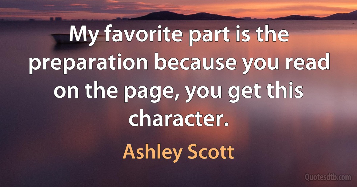 My favorite part is the preparation because you read on the page, you get this character. (Ashley Scott)