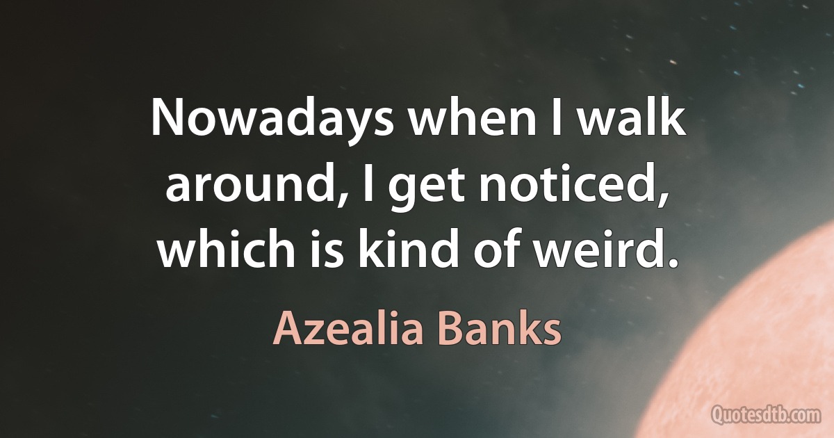 Nowadays when I walk around, I get noticed, which is kind of weird. (Azealia Banks)