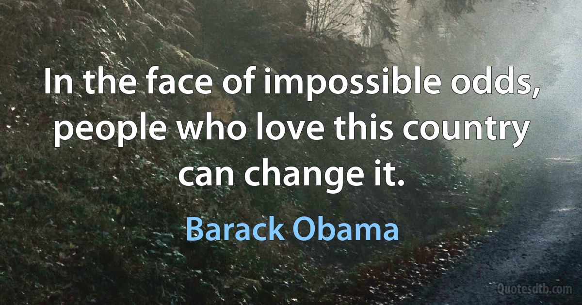 In the face of impossible odds, people who love this country can change it. (Barack Obama)