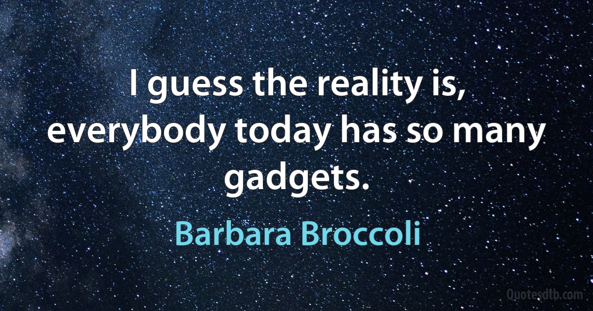 I guess the reality is, everybody today has so many gadgets. (Barbara Broccoli)