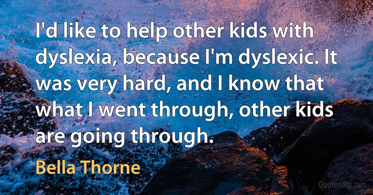 I'd like to help other kids with dyslexia, because I'm dyslexic. It was very hard, and I know that what I went through, other kids are going through. (Bella Thorne)