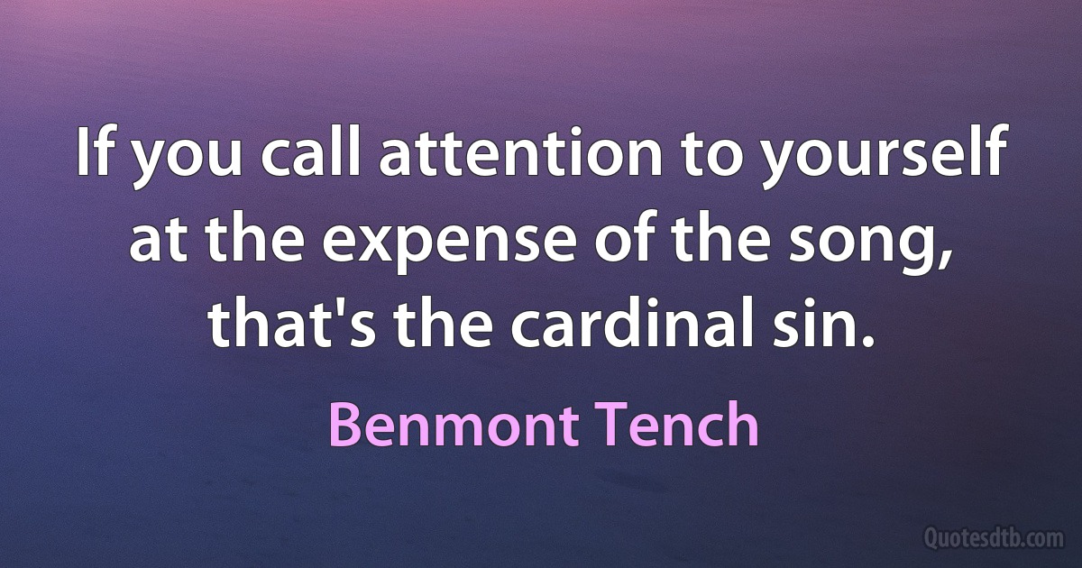 If you call attention to yourself at the expense of the song, that's the cardinal sin. (Benmont Tench)