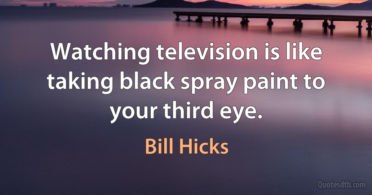 Watching television is like taking black spray paint to your third eye. (Bill Hicks)