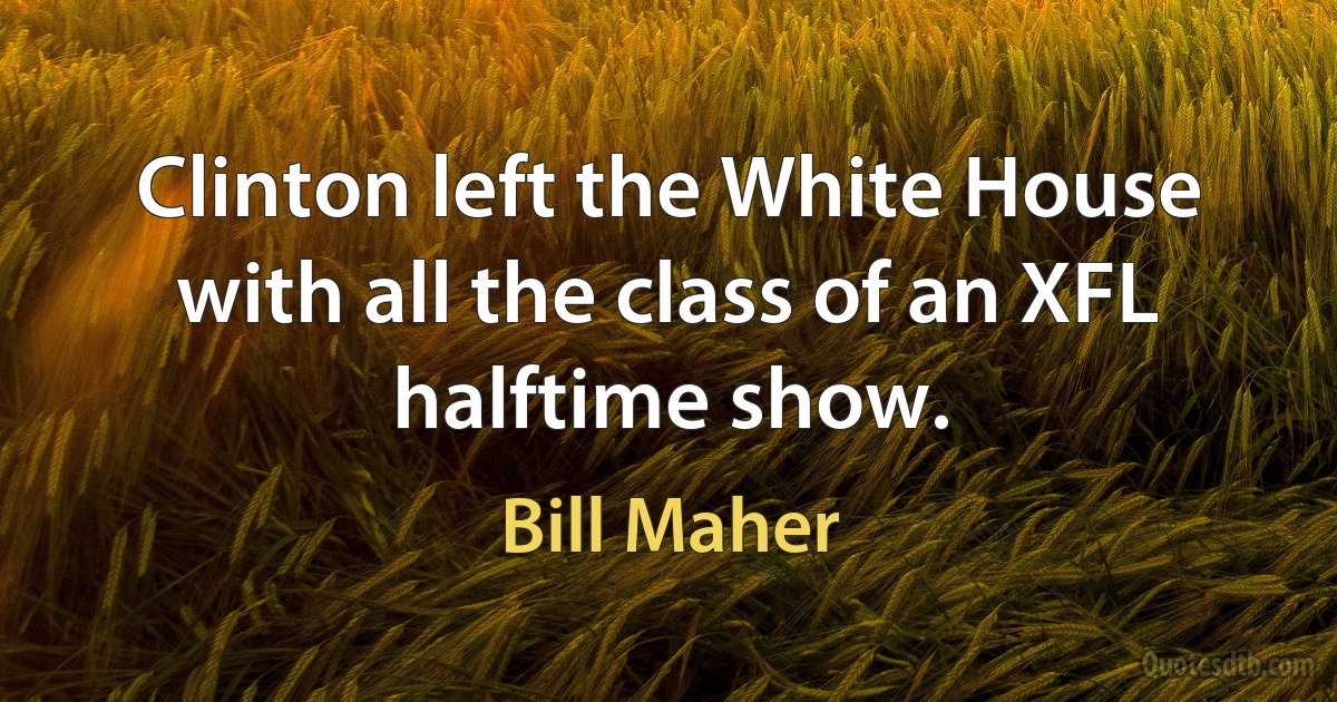 Clinton left the White House with all the class of an XFL halftime show. (Bill Maher)