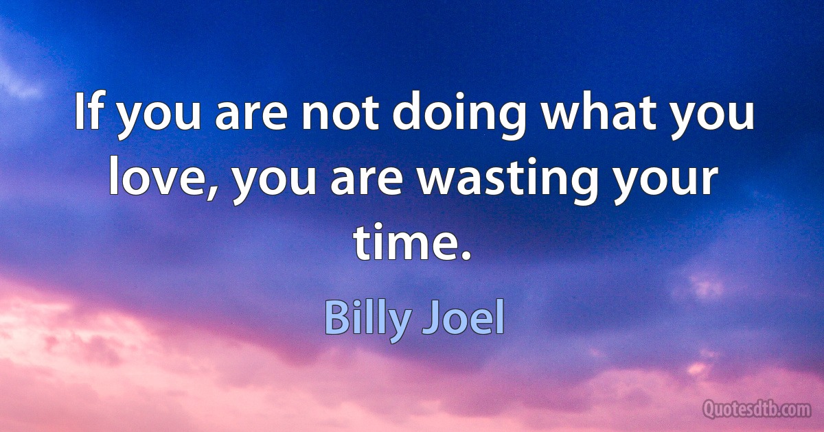 If you are not doing what you love, you are wasting your time. (Billy Joel)