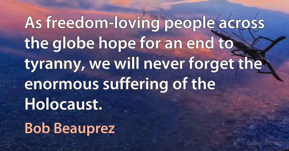 As freedom-loving people across the globe hope for an end to tyranny, we will never forget the enormous suffering of the Holocaust. (Bob Beauprez)