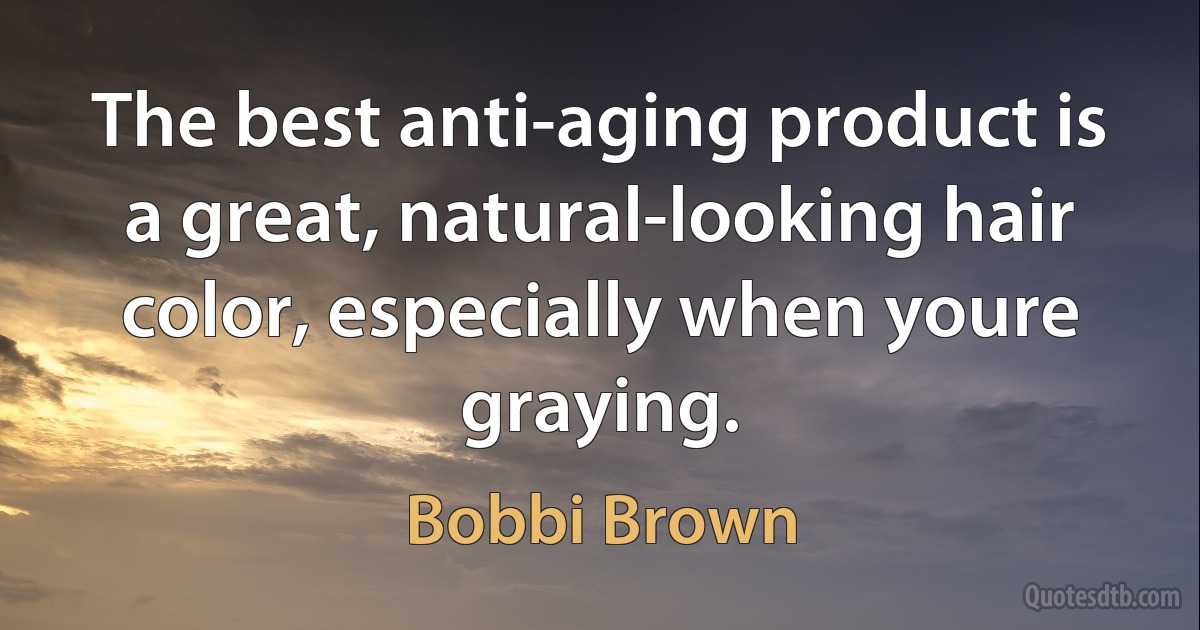 The best anti-aging product is a great, natural-looking hair color, especially when youre graying. (Bobbi Brown)