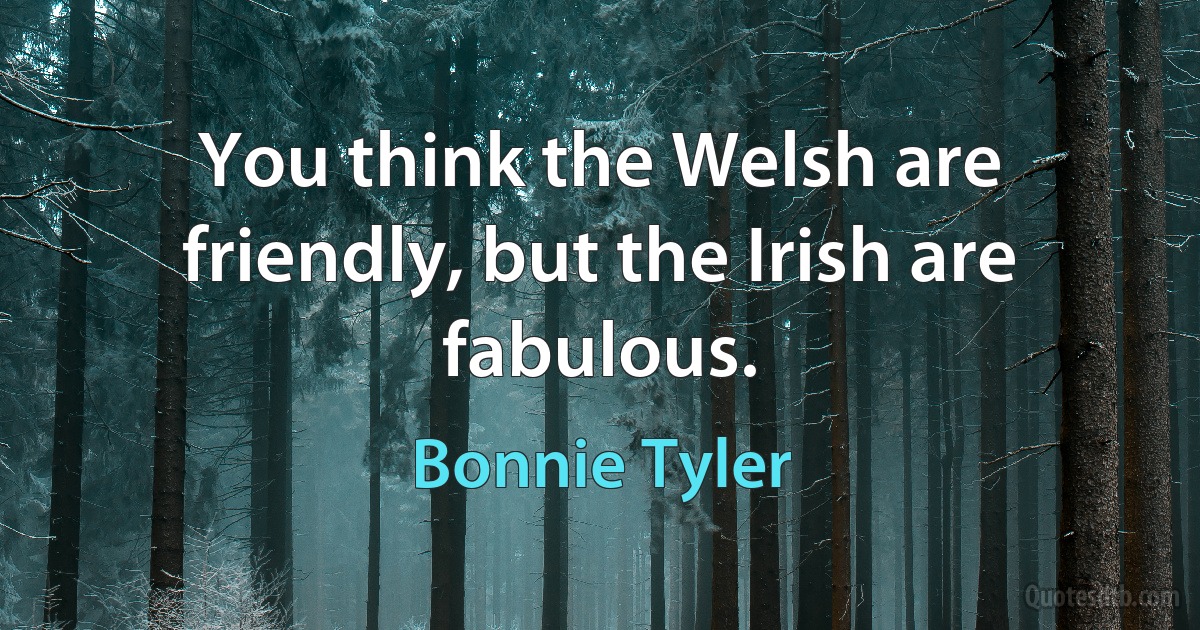 You think the Welsh are friendly, but the Irish are fabulous. (Bonnie Tyler)