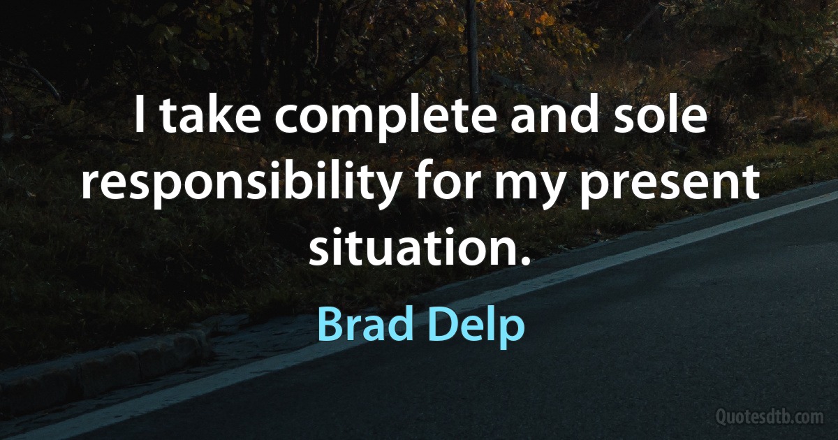 I take complete and sole responsibility for my present situation. (Brad Delp)