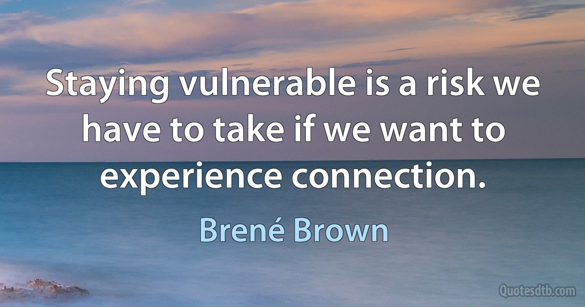 Staying vulnerable is a risk we have to take if we want to experience connection. (Brené Brown)