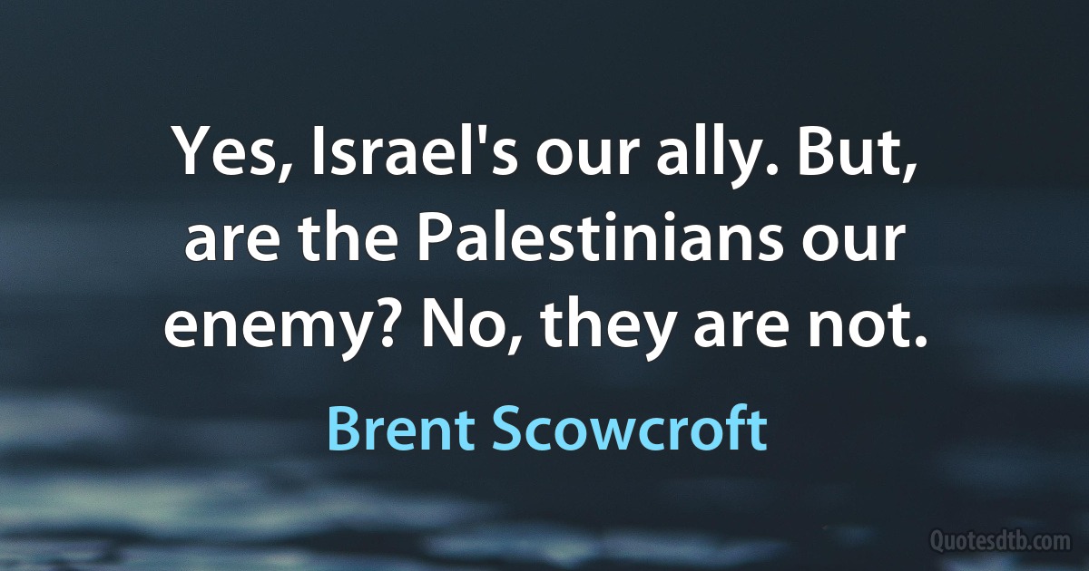 Yes, Israel's our ally. But, are the Palestinians our enemy? No, they are not. (Brent Scowcroft)