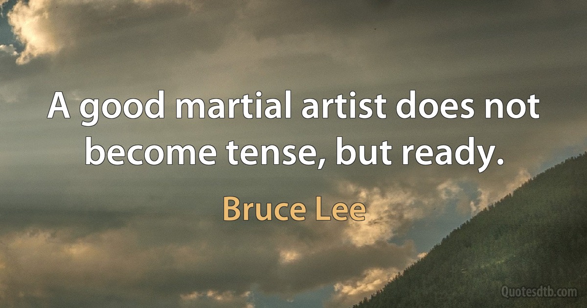 A good martial artist does not become tense, but ready. (Bruce Lee)