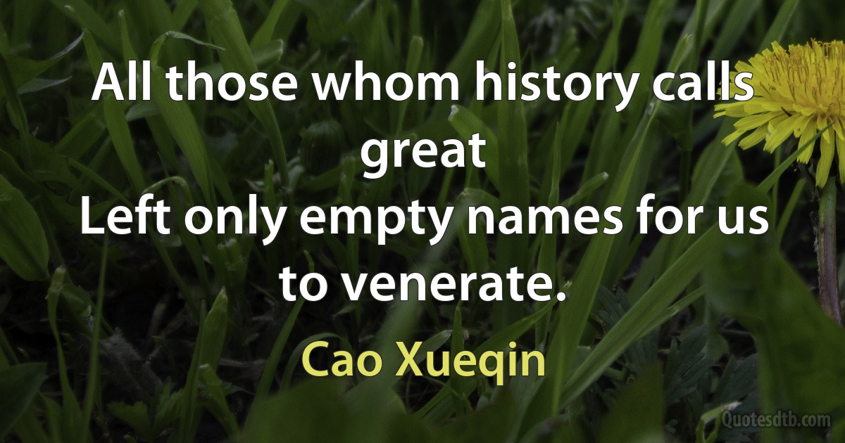 All those whom history calls great
Left only empty names for us to venerate. (Cao Xueqin)