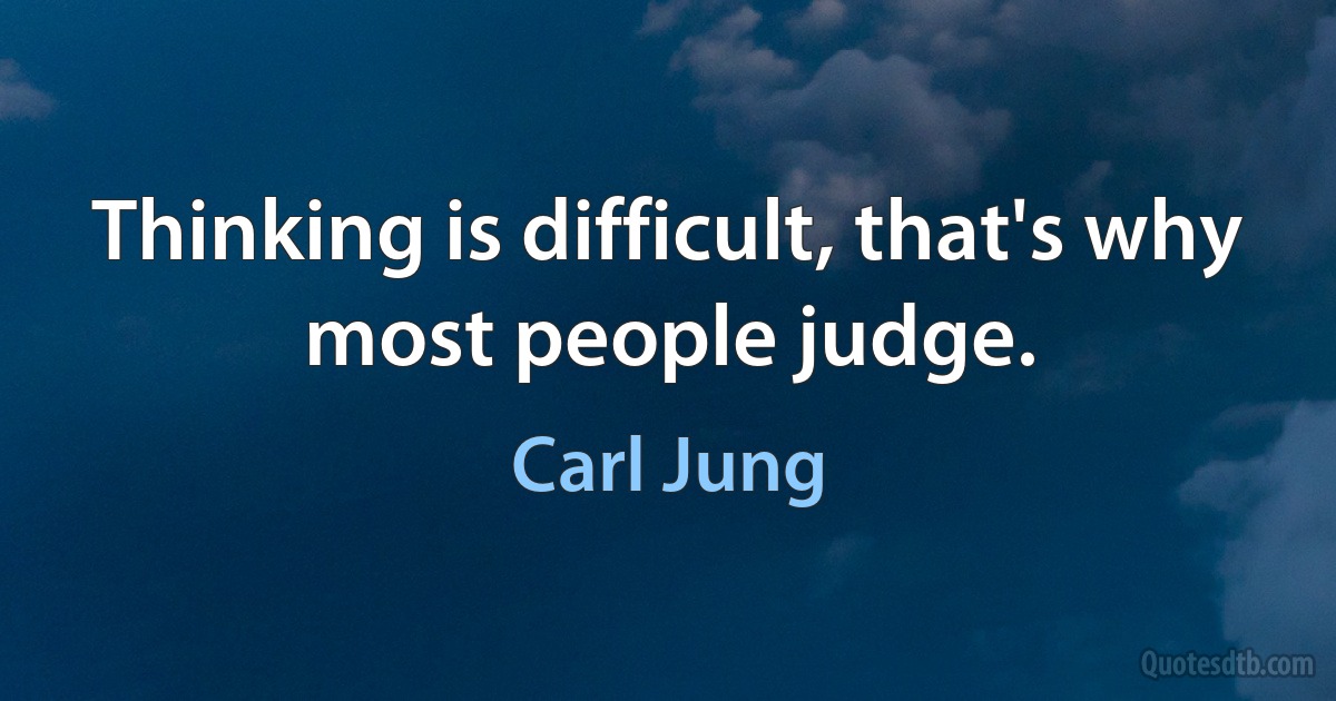 Thinking is difficult, that's why most people judge. (Carl Jung)