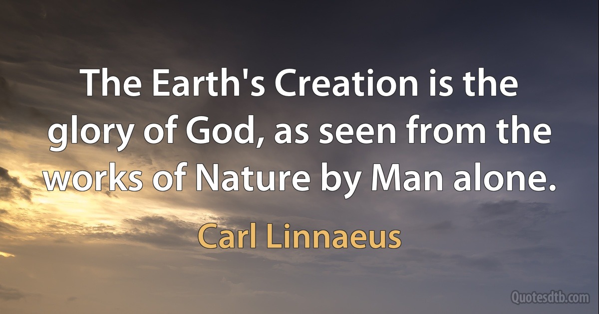 The Earth's Creation is the glory of God, as seen from the works of Nature by Man alone. (Carl Linnaeus)