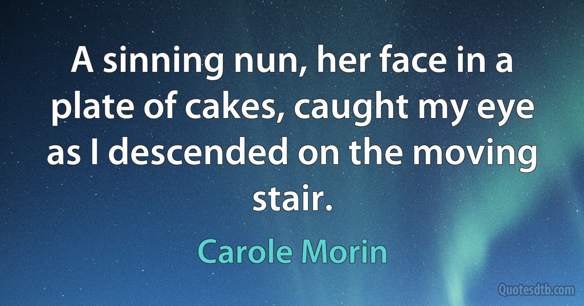 A sinning nun, her face in a plate of cakes, caught my eye as I descended on the moving stair. (Carole Morin)