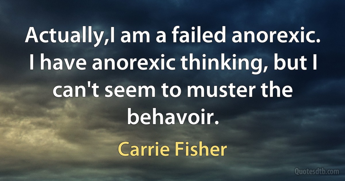 Actually,I am a failed anorexic. I have anorexic thinking, but I can't seem to muster the behavoir. (Carrie Fisher)