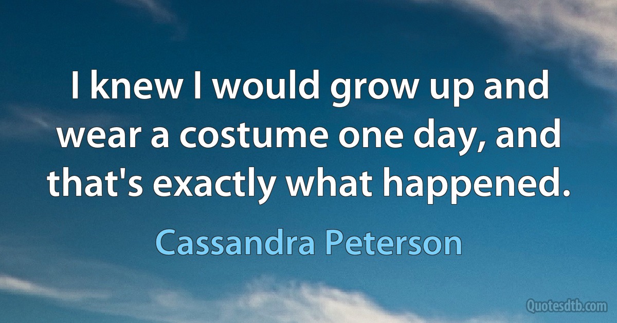 I knew I would grow up and wear a costume one day, and that's exactly what happened. (Cassandra Peterson)