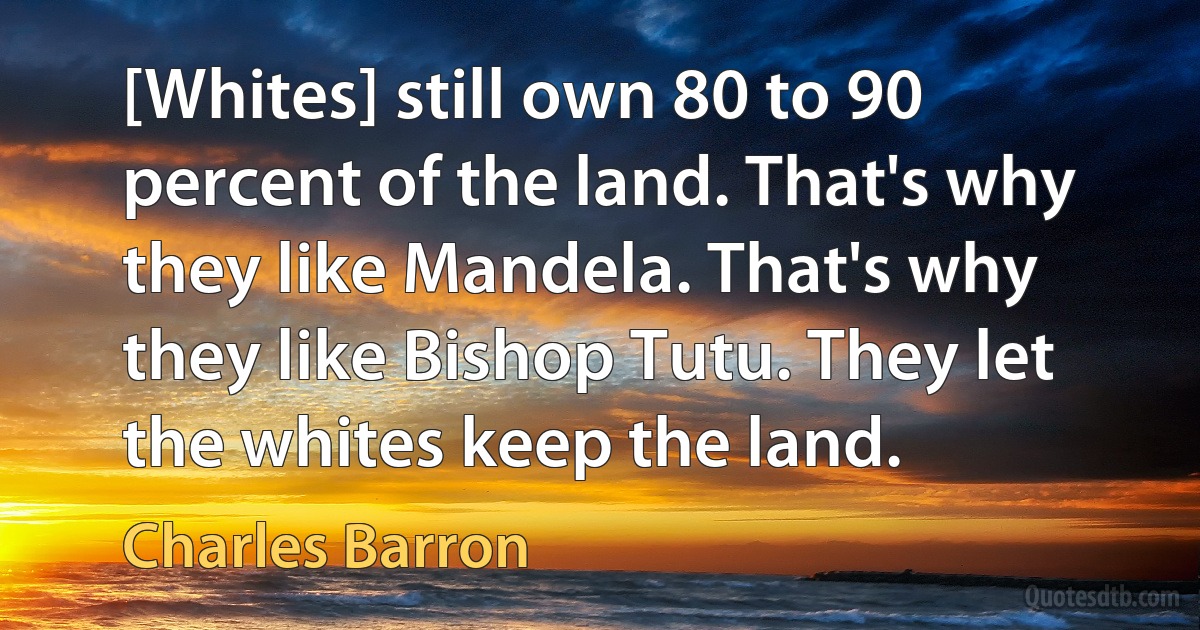 [Whites] still own 80 to 90 percent of the land. That's why they like Mandela. That's why they like Bishop Tutu. They let the whites keep the land. (Charles Barron)