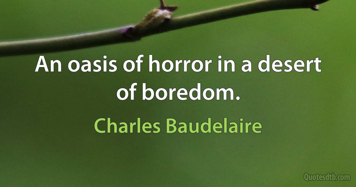 An oasis of horror in a desert of boredom. (Charles Baudelaire)