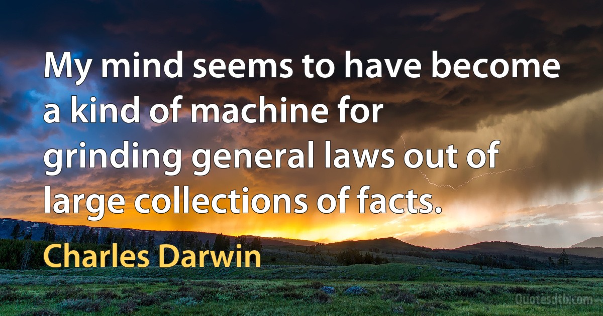 My mind seems to have become a kind of machine for grinding general laws out of large collections of facts. (Charles Darwin)