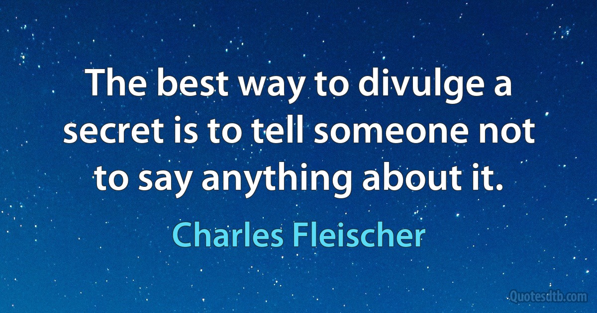 The best way to divulge a secret is to tell someone not to say anything about it. (Charles Fleischer)