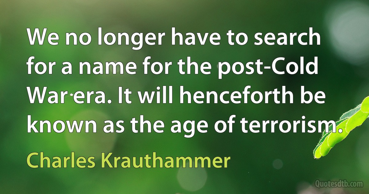 We no longer have to search for a name for the post-Cold War era. It will henceforth be known as the age of terrorism. (Charles Krauthammer)