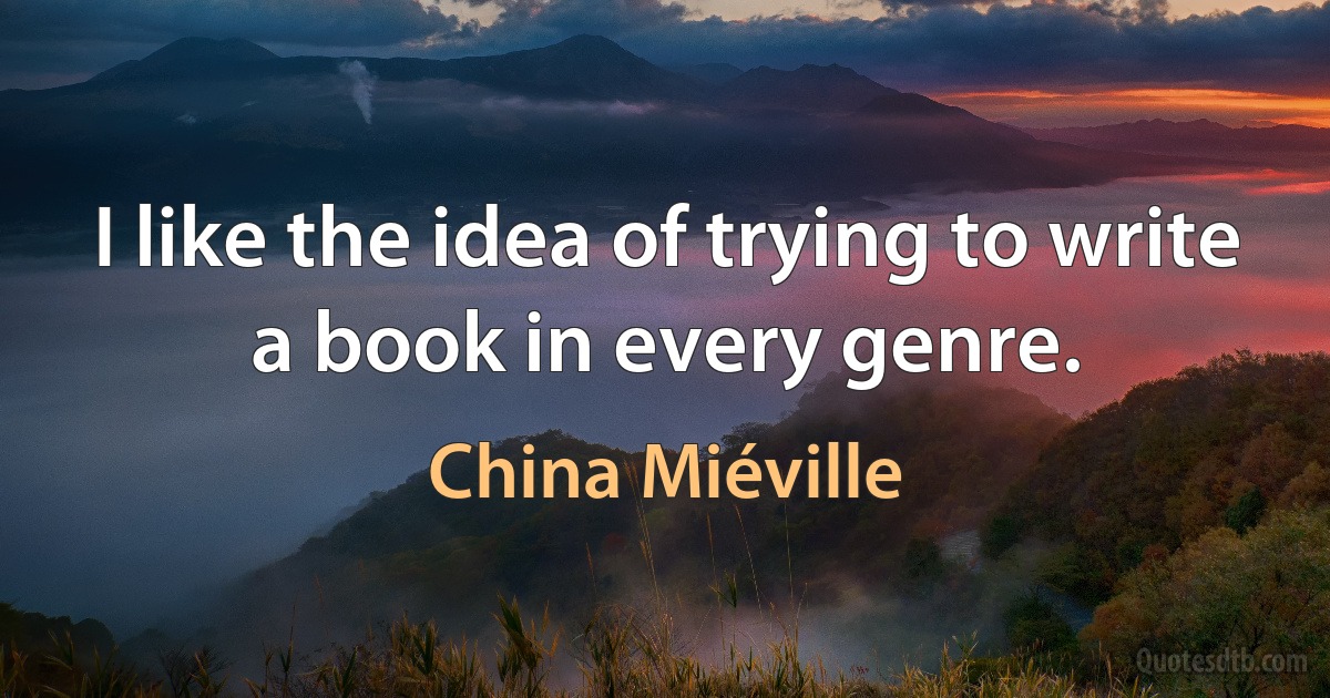 I like the idea of trying to write a book in every genre. (China Miéville)