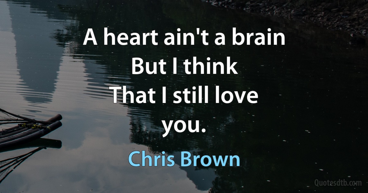 A heart ain't a brain
But I think
That I still love
you. (Chris Brown)