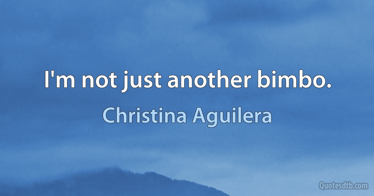 I'm not just another bimbo. (Christina Aguilera)