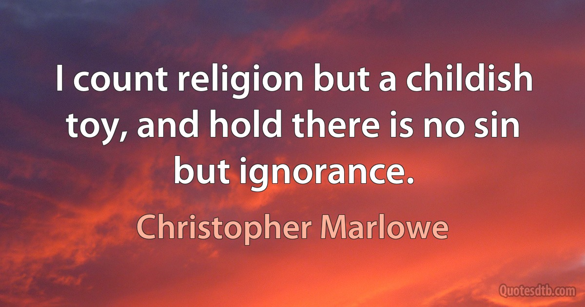 I count religion but a childish toy, and hold there is no sin but ignorance. (Christopher Marlowe)