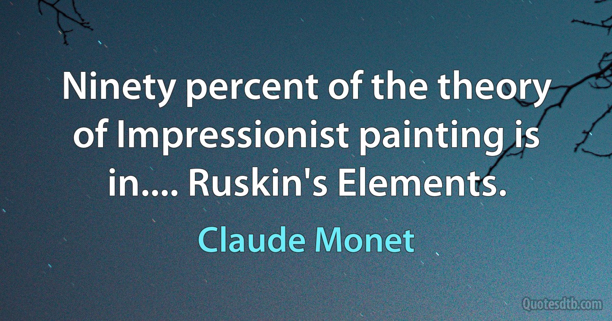 Ninety percent of the theory of Impressionist painting is in.... Ruskin's Elements. (Claude Monet)