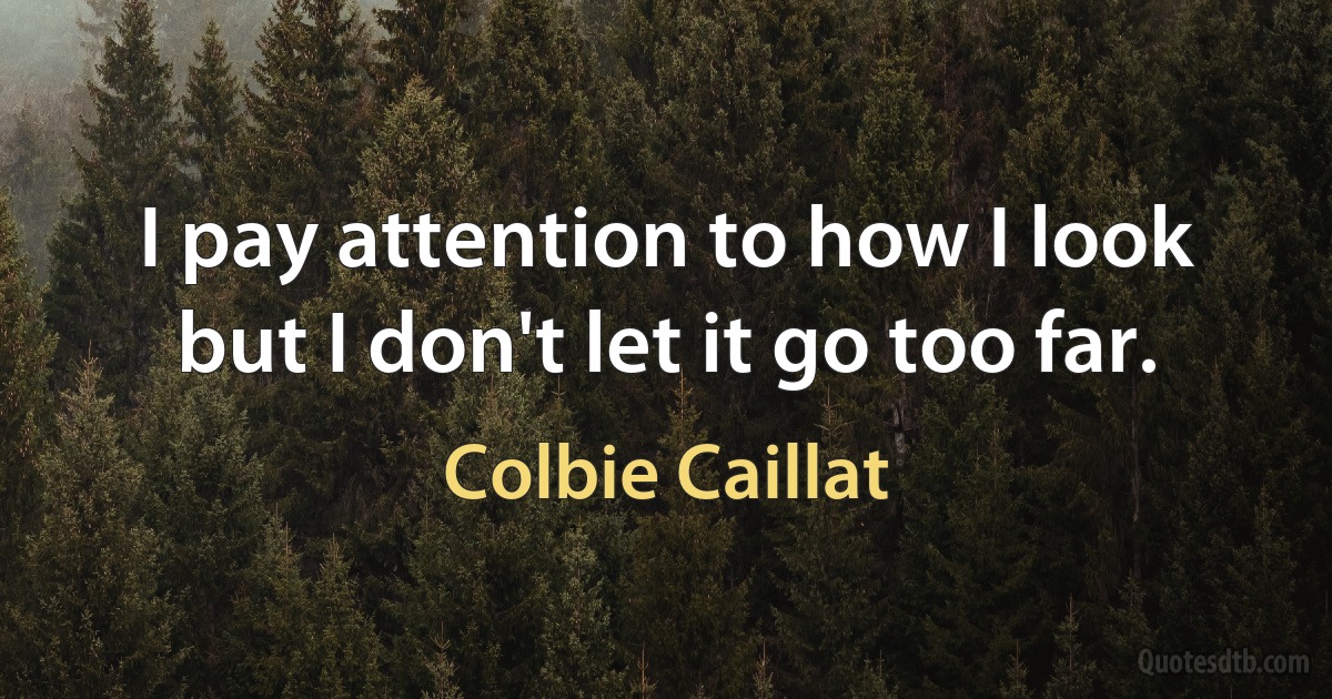 I pay attention to how I look but I don't let it go too far. (Colbie Caillat)