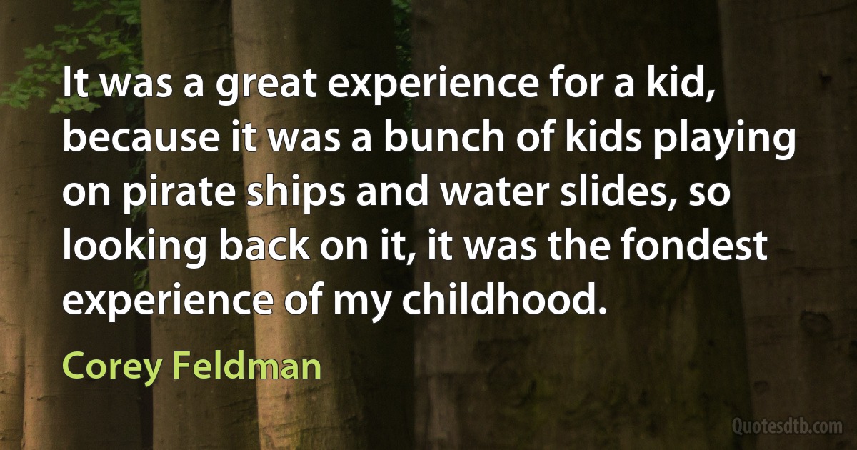 It was a great experience for a kid, because it was a bunch of kids playing on pirate ships and water slides, so looking back on it, it was the fondest experience of my childhood. (Corey Feldman)