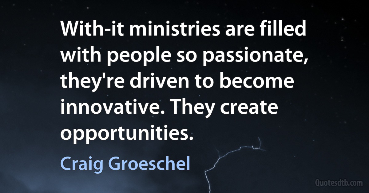 With-it ministries are filled with people so passionate, they're driven to become innovative. They create opportunities. (Craig Groeschel)