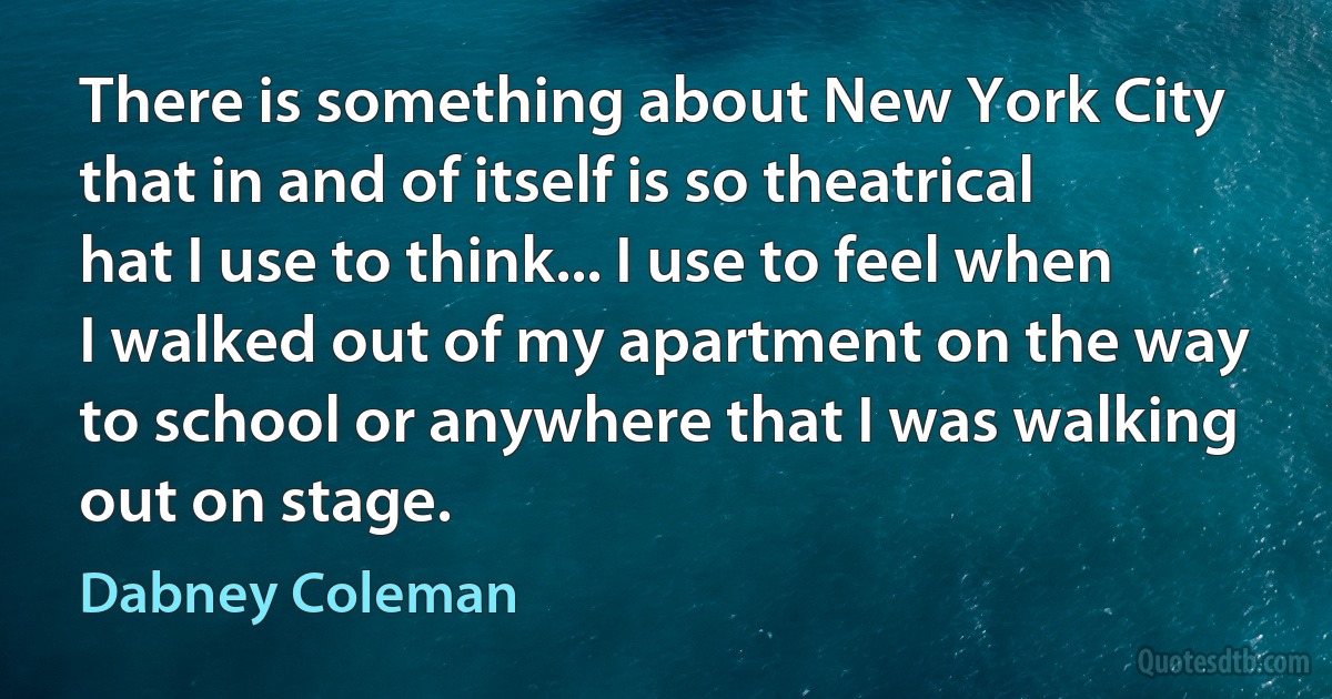 There is something about New York City that in and of itself is so theatrical hat I use to think... I use to feel when I walked out of my apartment on the way to school or anywhere that I was walking out on stage. (Dabney Coleman)