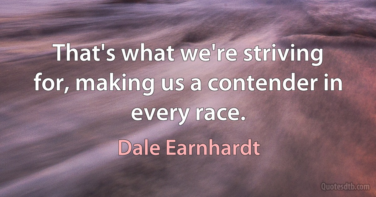 That's what we're striving for, making us a contender in every race. (Dale Earnhardt)