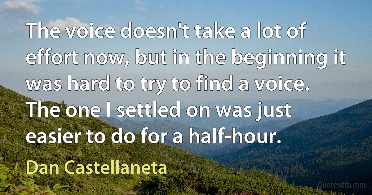 The voice doesn't take a lot of effort now, but in the beginning it was hard to try to find a voice. The one I settled on was just easier to do for a half-hour. (Dan Castellaneta)