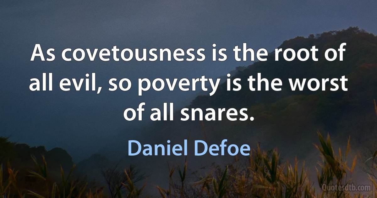 As covetousness is the root of all evil, so poverty is the worst of all snares. (Daniel Defoe)