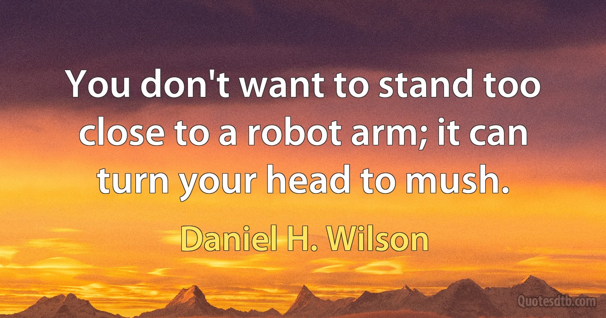 You don't want to stand too close to a robot arm; it can turn your head to mush. (Daniel H. Wilson)