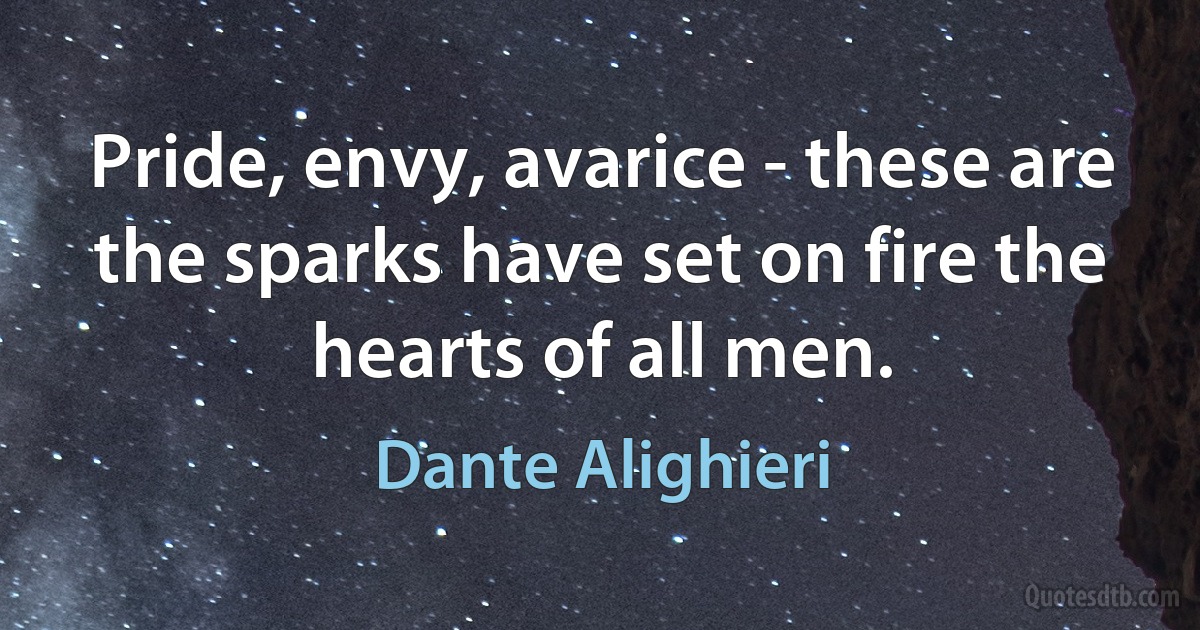 Pride, envy, avarice - these are the sparks have set on fire the hearts of all men. (Dante Alighieri)