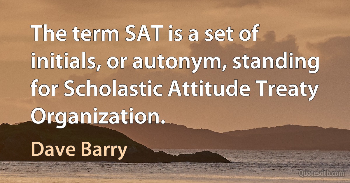 The term SAT is a set of initials, or autonym, standing for Scholastic Attitude Treaty Organization. (Dave Barry)