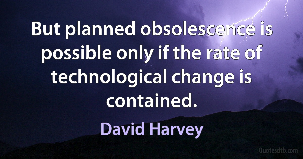 But planned obsolescence is possible only if the rate of technological change is contained. (David Harvey)