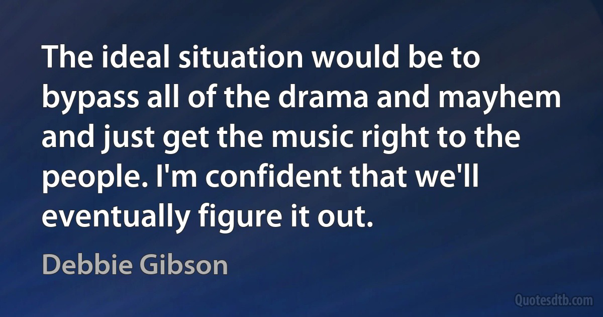 The ideal situation would be to bypass all of the drama and mayhem and just get the music right to the people. I'm confident that we'll eventually figure it out. (Debbie Gibson)