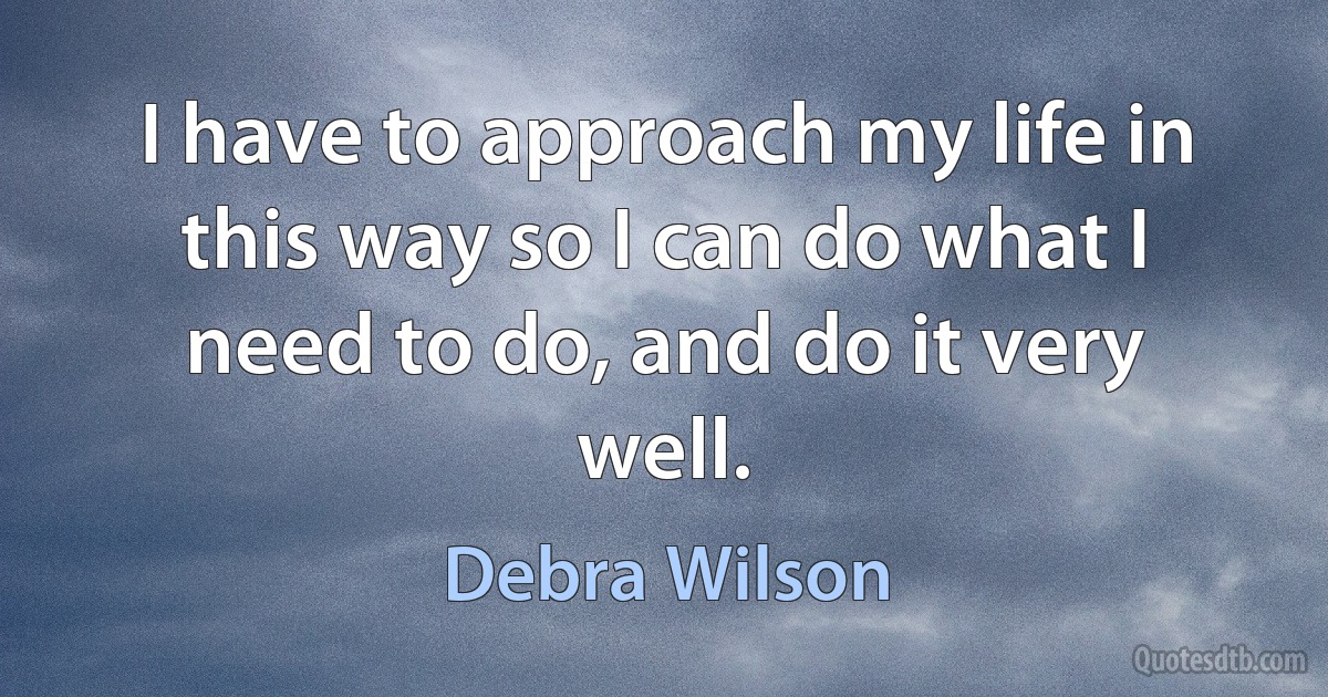 I have to approach my life in this way so I can do what I need to do, and do it very well. (Debra Wilson)